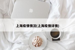 上海疫情情况(上海疫情详情)