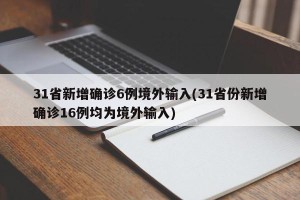 31省新增确诊6例境外输入(31省份新增确诊16例均为境外输入)