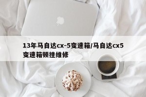 13年马自达cx-5变速箱/马自达cx5变速箱顿挫维修