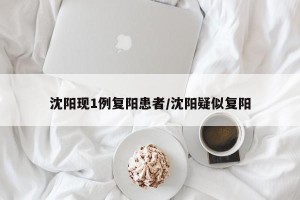 沈阳现1例复阳患者/沈阳疑似复阳