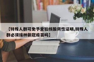 【特殊人群可免予查验核酸阴性证明,特殊人群必须接种新冠疫苗吗】
