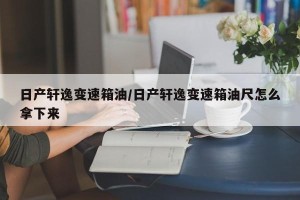 日产轩逸变速箱油/日产轩逸变速箱油尺怎么拿下来