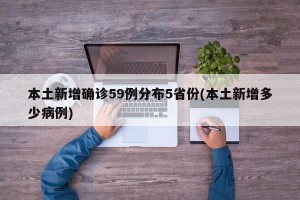 本土新增确诊59例分布5省份(本土新增多少病例)