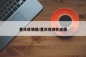 重庆疫情图/重庆疫情轨迹图