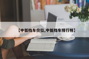 【中低档车价位,中低档车排行榜】