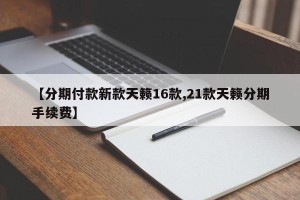 【分期付款新款天籁16款,21款天籁分期手续费】