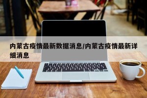 内蒙古疫情最新数据消息/内蒙古疫情最新详细消息
