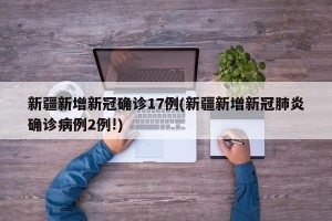 新疆新增新冠确诊17例(新疆新增新冠肺炎确诊病例2例!)