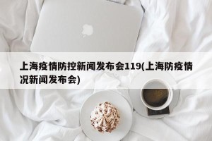 上海疫情防控新闻发布会119(上海防疫情况新闻发布会)