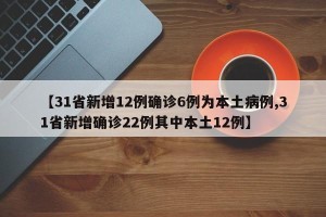 【31省新增12例确诊6例为本土病例,31省新增确诊22例其中本土12例】