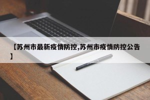 【苏州市最新疫情防控,苏州市疫情防控公告】