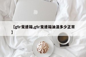 【gtr变速箱,gtr变速箱油温多少正常】
