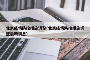 北京疫情防控措施调整(北京疫情防控措施调整最新消息)