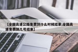 【全国高速公路免费到什么时候结束,全国高速免费到几号结束】