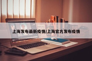 上海发布最新疫情/上海官方发布疫情