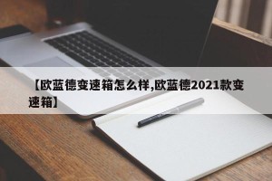 【欧蓝德变速箱怎么样,欧蓝德2021款变速箱】