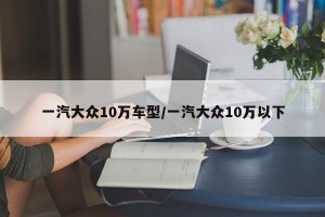 一汽大众10万车型/一汽大众10万以下