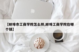 【蚌埠市工商学院怎么样,蚌埠工商学院在哪个镇】