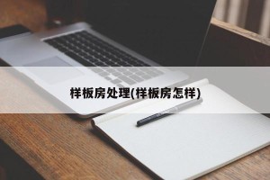 样板房处理(样板房怎样)