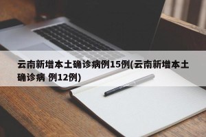 云南新增本土确诊病例15例(云南新增本土确诊病 例12例)