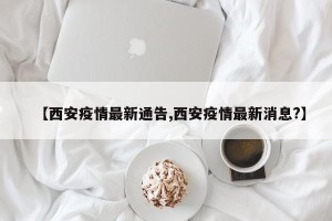 【西安疫情最新通告,西安疫情最新消息?】