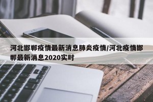 河北邯郸疫情最新消息肺炎疫情/河北疫情邯郸最新消息2020实时