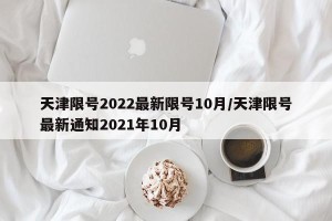 天津限号2022最新限号10月/天津限号最新通知2021年10月