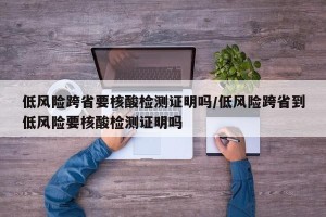 低风险跨省要核酸检测证明吗/低风险跨省到低风险要核酸检测证明吗