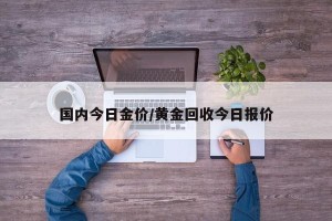 国内今日金价/黄金回收今日报价