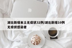 湖北新增本土无症状32例/湖北新增10例无症状感染者