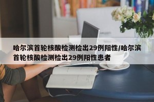 哈尔滨首轮核酸检测检出29例阳性/哈尔滨首轮核酸检测检出29例阳性患者
