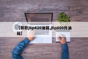 【新款j6p420油箱,j6p800升油箱】