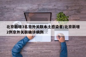 北京新增3名京外关联本土感染者/北京新增2例京外关联确诊病例