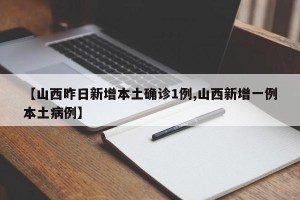 【山西昨日新增本土确诊1例,山西新增一例本土病例】
