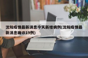 沈阳疫情最新消息今天新增病例(沈阳疫情最新消息确诊19例)