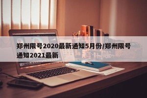 郑州限号2020最新通知5月份/郑州限号通知2021最新