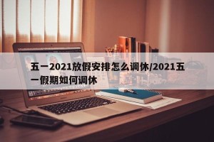 五一2021放假安排怎么调休/2021五一假期如何调休
