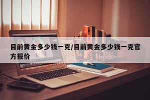目前黄金多少钱一克/目前黄金多少钱一克官方报价